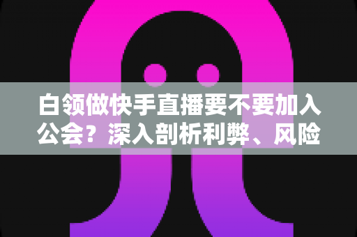 白领做快手直播要不要加入公会?深入剖析利弊、风险与选择策略,助你少走弯路 白领做快手直播要不要加入公会?深入剖析利弊、风险与选择策略,助你少走弯路