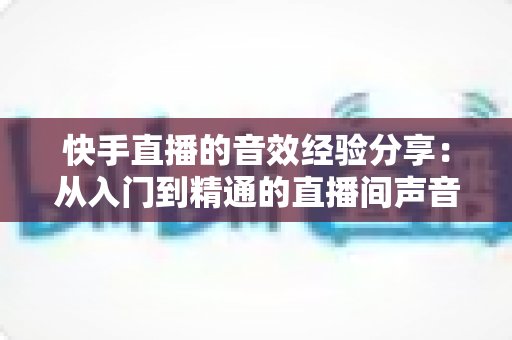 快手直播的音效经验分享:从入门到精通的直播间声音魔法全攻略 快手直播的音效经验分享:从入门到精通的直播间声音魔法全攻略