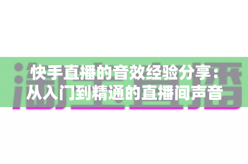 快手直播的音效经验分享:从入门到精通的直播间声音魔法全攻略 快手直播的音效经验分享:从入门到精通的直播间声音魔法全攻略
