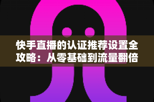 快手直播的认证推荐设置全攻略:从零基础到流量翻倍的完整指南 快手直播的认证推荐设置全攻略:从零基础到流量翻倍的完整指南