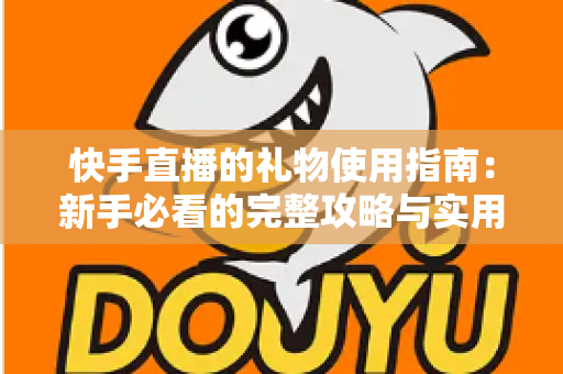 快手直播的礼物使用指南：新手必看的完整攻略与实用技巧