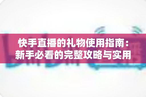 快手直播的礼物使用指南：新手必看的完整攻略与实用技巧