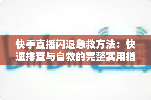 快手直播闪退急救方法：快速排查与自救的完整实用指南