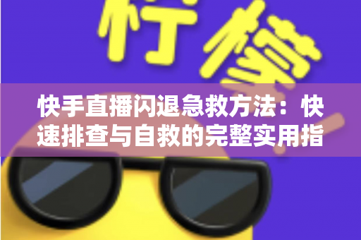 快手直播闪退急救方法：快速排查与自救的完整实用指南