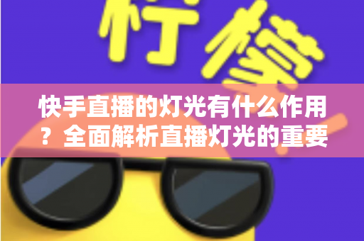 快手直播的灯光有什么作用?全面解析直播灯光的重要性、类型与布置技巧 快手直播的灯光有什么作用?全面解析直播灯光的重要性、类型与布置技巧