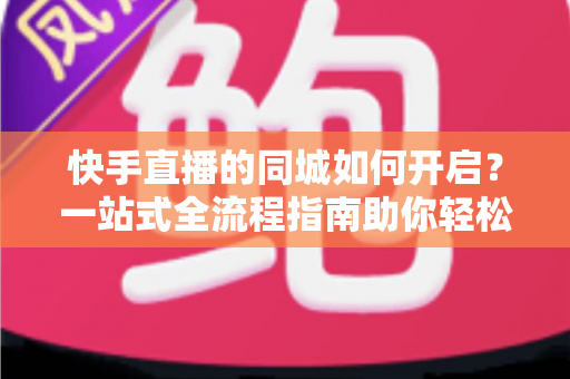 快手直播的同城如何开启?一站式全流程指南助你轻松吸引本地粉丝 快手直播的同城如何开启?一站式全流程指南助你轻松吸引本地粉丝