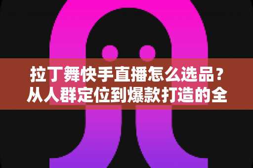 拉丁舞快手直播怎么选品?从人群定位到爆款打造的全流程选品指南 拉丁舞快手直播怎么选品?从人群定位到爆款打造的全流程选品指南