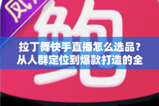 拉丁舞快手直播怎么选品?从人群定位到爆款打造的全流程选品指南 拉丁舞快手直播怎么选品?从人群定位到爆款打造的全流程选品指南