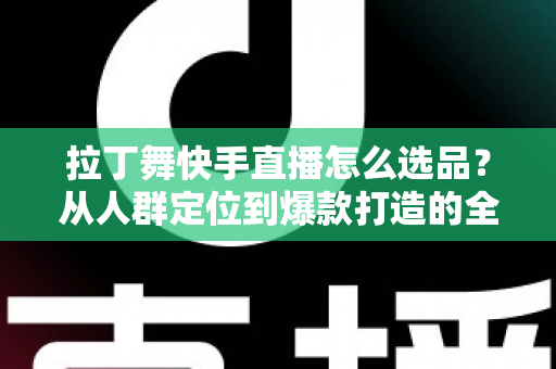 拉丁舞快手直播怎么选品?从人群定位到爆款打造的全流程选品指南 拉丁舞快手直播怎么选品?从人群定位到爆款打造的全流程选品指南