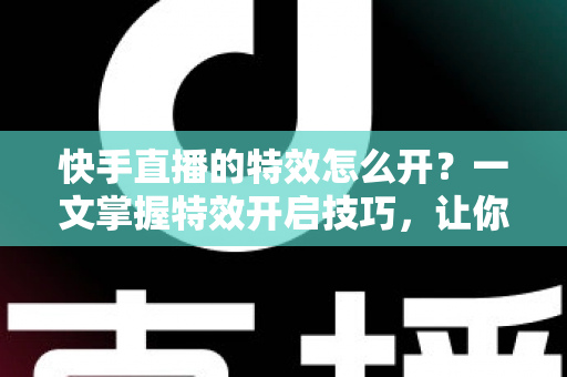 快手直播的特效怎么开？一文掌握特效开启技巧，让你的直播间瞬间吸睛