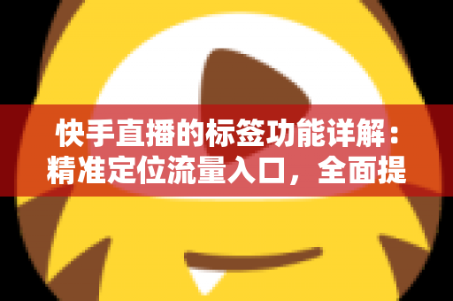 快手直播的标签功能详解：精准定位流量入口，全面提升直播间曝光与转化率的实战运营指南