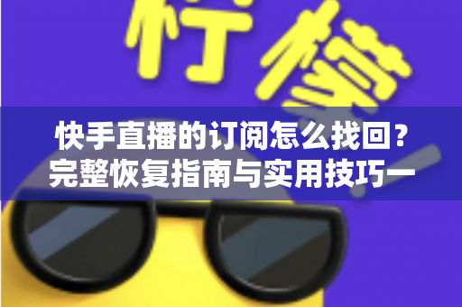 快手直播的订阅怎么找回？完整恢复指南与实用技巧一网打尽