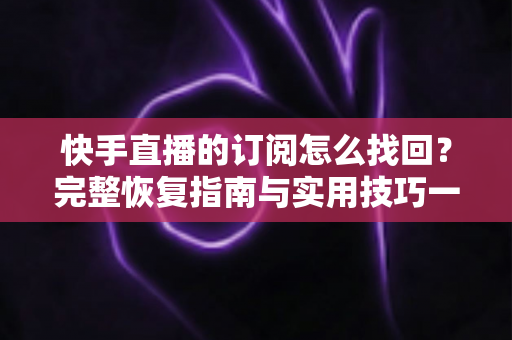 快手直播的订阅怎么找回？完整恢复指南与实用技巧一网打尽