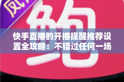快手直播的开播提醒推荐设置全攻略:不错过任何一场精彩直播的实用指南 快手直播的开播提醒推荐设置全攻略:不错过任何一场精彩直播的实用指南