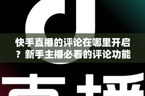 快手直播的评论在哪里开启？新手主播必看的评论功能开启与互动提升全攻略