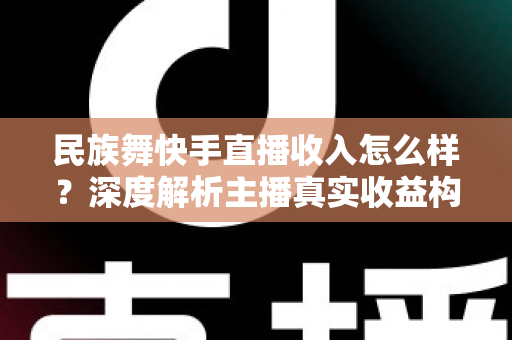民族舞快手直播收入怎么样?深度解析主播真实收益构成与变现技巧 民族舞快手直播收入怎么样?深度解析主播真实收益构成与变现技巧