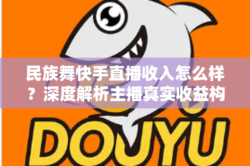 民族舞快手直播收入怎么样?深度解析主播真实收益构成与变现技巧 民族舞快手直播收入怎么样?深度解析主播真实收益构成与变现技巧