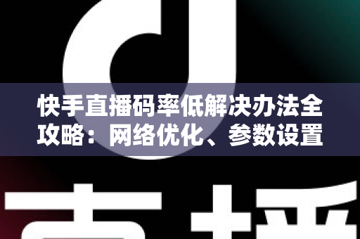 快手直播码率低解决办法全攻略:网络优化、参数设置一步到位,轻松提升直播画质与观看体验 快手直播码率低解决办法全攻略:网络优化、参数设置一步到位,轻松提升直播画质与观看体验