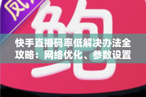 快手直播码率低解决办法全攻略:网络优化、参数设置一步到位,轻松提升直播画质与观看体验 快手直播码率低解决办法全攻略:网络优化、参数设置一步到位,轻松提升直播画质与观看体验