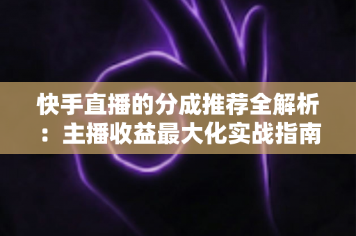 快手直播的分成推荐全解析：主播收益最大化实战指南与分成策略