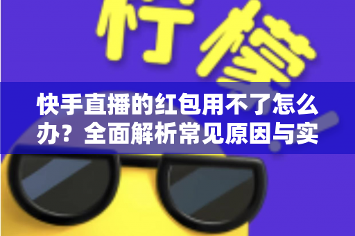 快手直播的红包用不了怎么办?全面解析常见原因与实用解决方法,教你快速恢复红包领取功能 快手直播的红包用不了怎么办?全面解析常见原因与实用解决方法,教你快速恢复红包领取功能