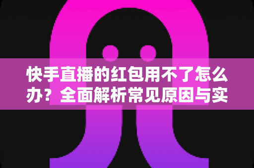 快手直播的红包用不了怎么办?全面解析常见原因与实用解决方法,教你快速恢复红包领取功能 快手直播的红包用不了怎么办?全面解析常见原因与实用解决方法,教你快速恢复红包领取功能