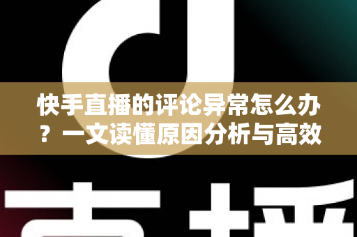 快手直播的评论异常怎么办?一文读懂原因分析与高效解决技巧 快手直播的评论异常怎么办?一文读懂原因分析与高效解决技巧