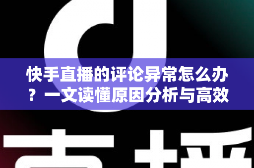 快手直播的评论异常怎么办?一文读懂原因分析与高效解决技巧 快手直播的评论异常怎么办?一文读懂原因分析与高效解决技巧