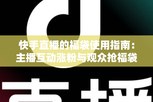 快手直播的福袋使用指南:主播互动涨粉与观众抢福袋的完整攻略 快手直播的福袋使用指南:主播互动涨粉与观众抢福袋的完整攻略