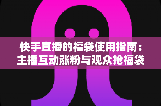 快手直播的福袋使用指南:主播互动涨粉与观众抢福袋的完整攻略 快手直播的福袋使用指南:主播互动涨粉与观众抢福袋的完整攻略