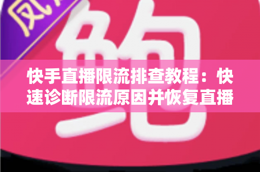 快手直播限流排查教程：快速诊断限流原因并恢复直播流量的完整实战指南