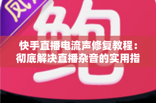 快手直播电流声修复教程:彻底解决直播杂音的实用指南 快手直播电流声修复教程:彻底解决直播杂音的实用指南
