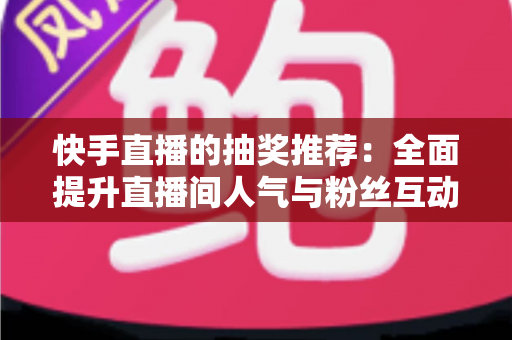 快手直播的抽奖推荐:全面提升直播间人气与粉丝互动的实战指南 快手直播的抽奖推荐:全面提升直播间人气与粉丝互动的实战指南