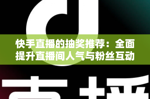 快手直播的抽奖推荐:全面提升直播间人气与粉丝互动的实战指南 快手直播的抽奖推荐:全面提升直播间人气与粉丝互动的实战指南