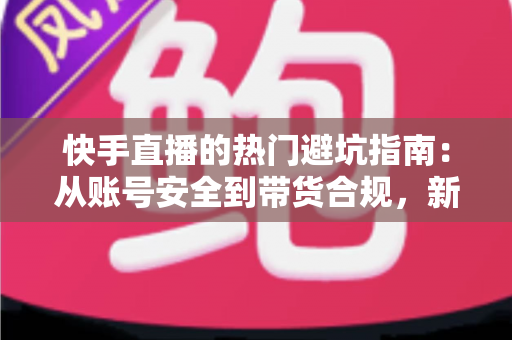 快手直播的热门避坑指南:从账号安全到带货合规,新手主播必修的风险防范实战手册 快手直播的热门避坑指南:从账号安全到带货合规,新手主播必修的风险防范实战手册