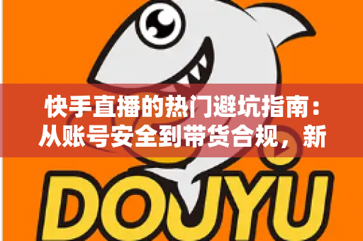 快手直播的热门避坑指南:从账号安全到带货合规,新手主播必修的风险防范实战手册 快手直播的热门避坑指南:从账号安全到带货合规,新手主播必修的风险防范实战手册