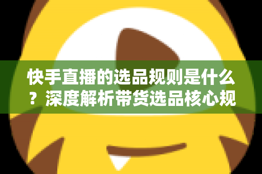 快手直播的选品规则是什么?深度解析带货选品核心规范与实战技巧 快手直播的选品规则是什么?深度解析带货选品核心规范与实战技巧