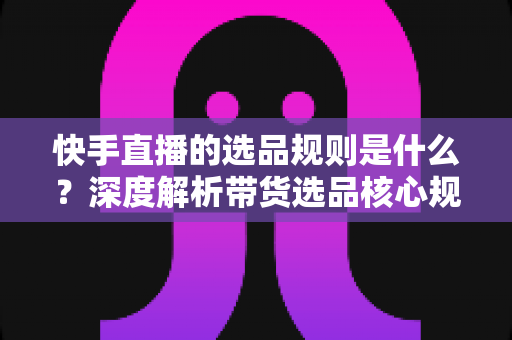 快手直播的选品规则是什么?深度解析带货选品核心规范与实战技巧 快手直播的选品规则是什么?深度解析带货选品核心规范与实战技巧