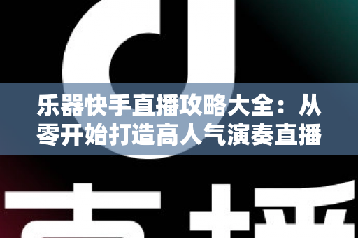 乐器快手直播攻略大全：从零开始打造高人气演奏直播间的实战指南