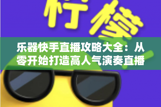 乐器快手直播攻略大全：从零开始打造高人气演奏直播间的实战指南