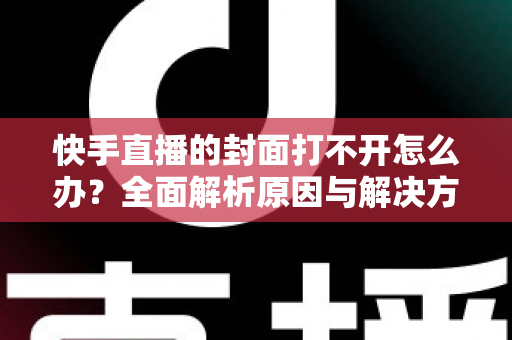 快手直播的封面打不开怎么办?全面解析原因与解决方案指南 快手直播的封面打不开怎么办?全面解析原因与解决方案指南