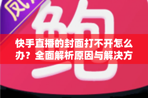 快手直播的封面打不开怎么办?全面解析原因与解决方案指南 快手直播的封面打不开怎么办?全面解析原因与解决方案指南