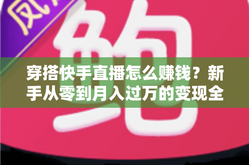 穿搭快手直播怎么赚钱?新手从零到月入过万的变现全攻略与实战技巧 穿搭快手直播怎么赚钱?新手从零到月入过万的变现全攻略与实战技巧