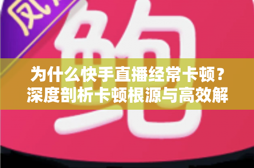 为什么快手直播经常卡顿？深度剖析卡顿根源与高效解决指南