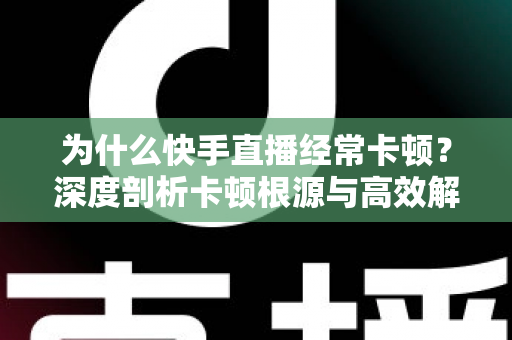 为什么快手直播经常卡顿？深度剖析卡顿根源与高效解决指南