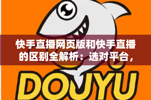 快手直播网页版和快手直播的区别全解析：选对平台，畅享直播新体验
