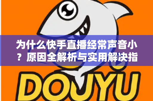 为什么快手直播经常声音小？原因全解析与实用解决指南