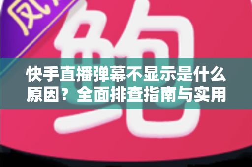 快手直播弹幕不显示是什么原因?全面排查指南与实用解决方案一文读懂 快手直播弹幕不显示是什么原因?全面排查指南与实用解决方案一文读懂