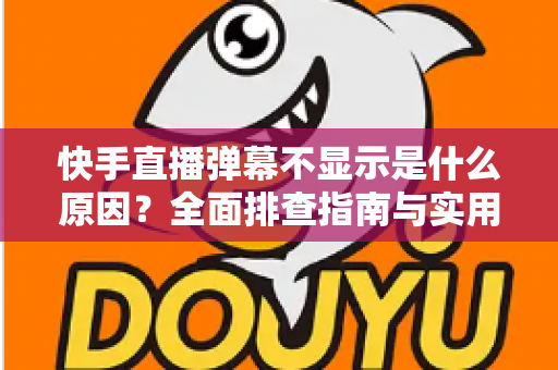快手直播弹幕不显示是什么原因?全面排查指南与实用解决方案一文读懂 快手直播弹幕不显示是什么原因?全面排查指南与实用解决方案一文读懂