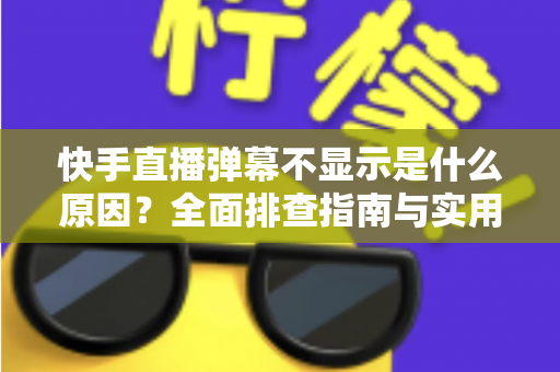 快手直播弹幕不显示是什么原因?全面排查指南与实用解决方案一文读懂 快手直播弹幕不显示是什么原因?全面排查指南与实用解决方案一文读懂